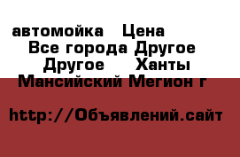 автомойка › Цена ­ 1 500 - Все города Другое » Другое   . Ханты-Мансийский,Мегион г.